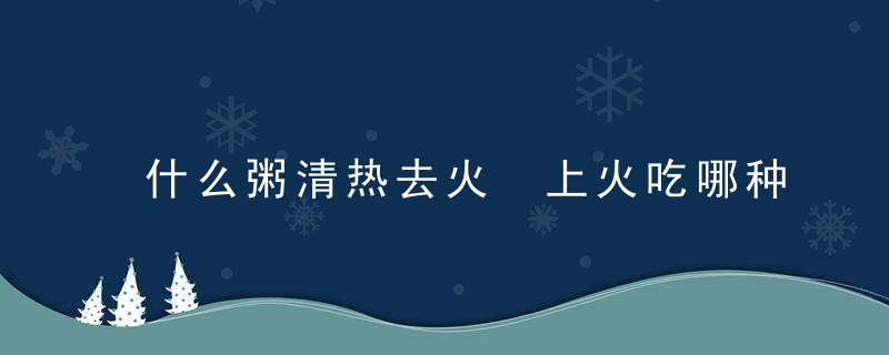 什么粥清热去火 上火吃哪种粥最降火
